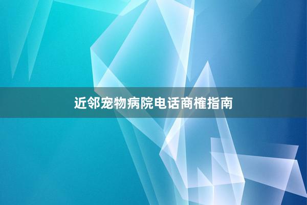 近邻宠物病院电话商榷指南