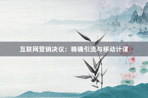 互联网营销决议：精确引流与移动计谋